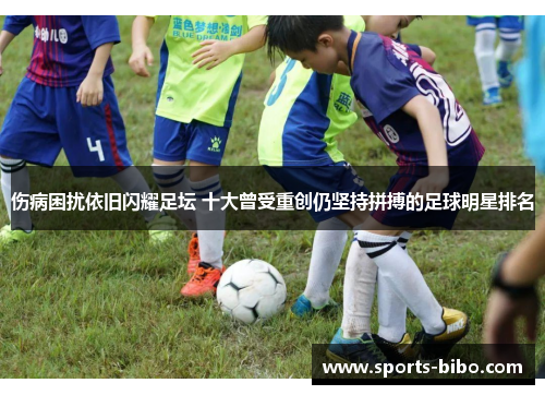 伤病困扰依旧闪耀足坛 十大曾受重创仍坚持拼搏的足球明星排名