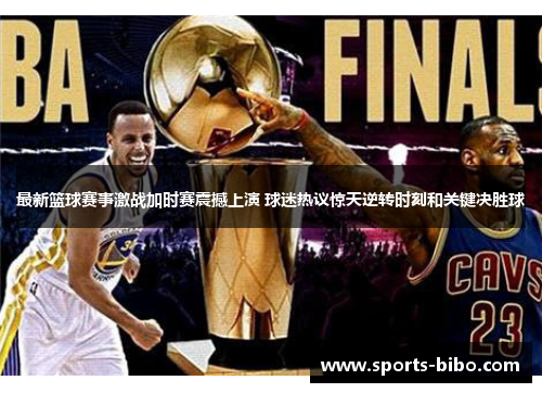 最新篮球赛事激战加时赛震撼上演 球迷热议惊天逆转时刻和关键决胜球