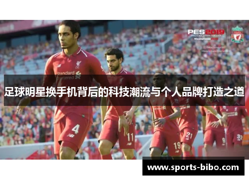 足球明星换手机背后的科技潮流与个人品牌打造之道