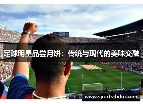 足球明星品尝月饼：传统与现代的美味交融