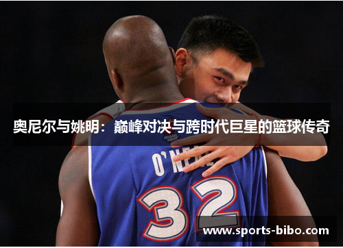 奥尼尔与姚明：巅峰对决与跨时代巨星的篮球传奇