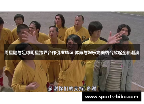 周星驰与足球明星跨界合作引发热议 体育与娱乐完美结合掀起全新潮流