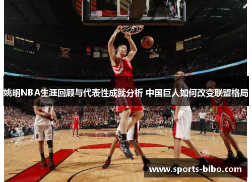 姚明NBA生涯回顾与代表性成就分析 中国巨人如何改变联盟格局