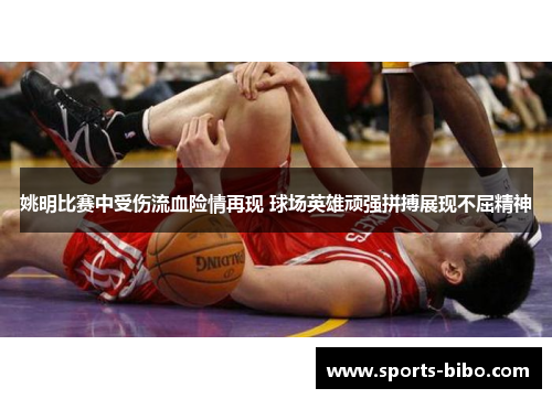 姚明比赛中受伤流血险情再现 球场英雄顽强拼搏展现不屈精神