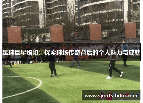 足球巨星烙印：探索球场传奇背后的个人魅力与成就