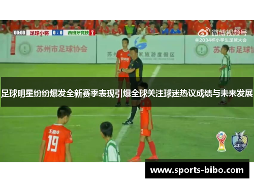 足球明星纷纷爆发全新赛季表现引爆全球关注球迷热议成绩与未来发展
