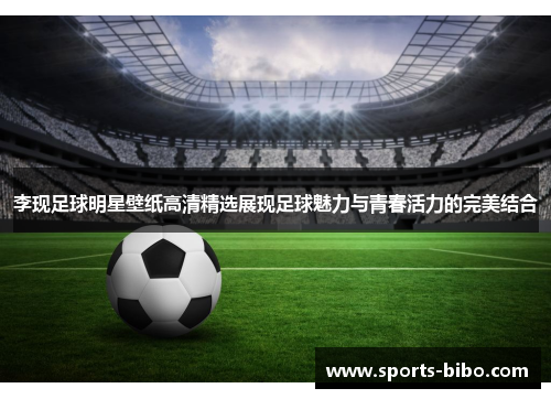李现足球明星壁纸高清精选展现足球魅力与青春活力的完美结合