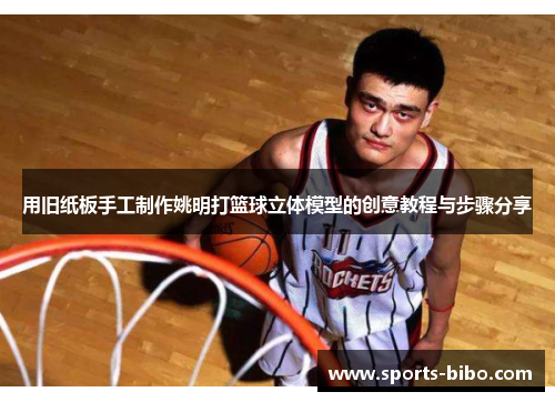 用旧纸板手工制作姚明打篮球立体模型的创意教程与步骤分享