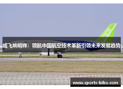 成飞姚明辉：领航中国航空技术革新引领未来发展趋势
