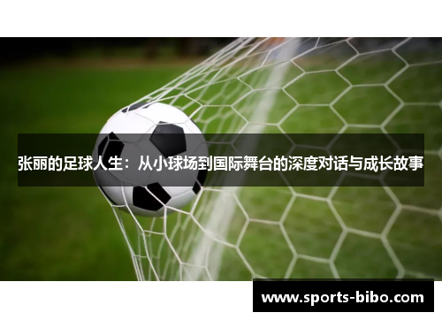 张丽的足球人生：从小球场到国际舞台的深度对话与成长故事