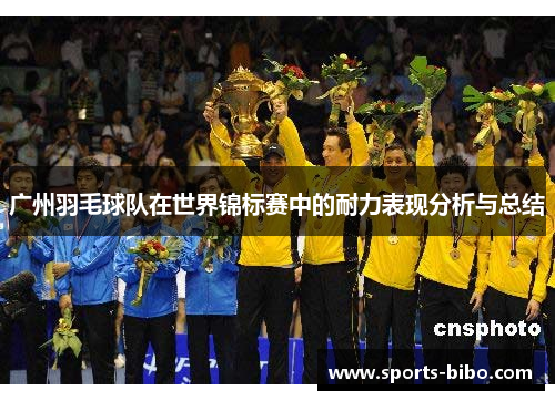广州羽毛球队在世界锦标赛中的耐力表现分析与总结