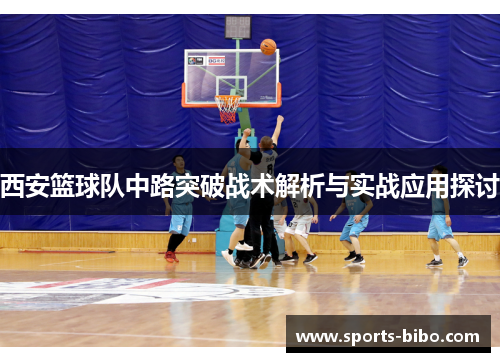 西安篮球队中路突破战术解析与实战应用探讨