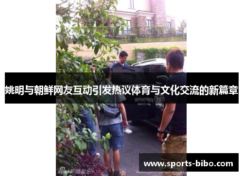 姚明与朝鲜网友互动引发热议体育与文化交流的新篇章