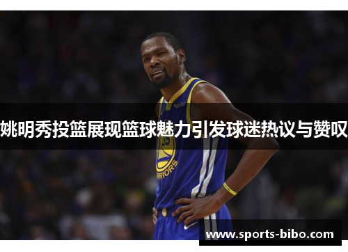 姚明秀投篮展现篮球魅力引发球迷热议与赞叹