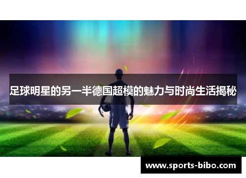 足球明星的另一半德国超模的魅力与时尚生活揭秘