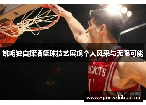 姚明独自挥洒篮球技艺展现个人风采与无限可能