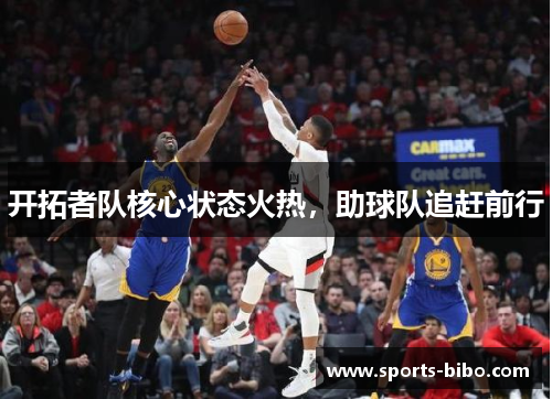 开拓者队核心状态火热，助球队追赶前行