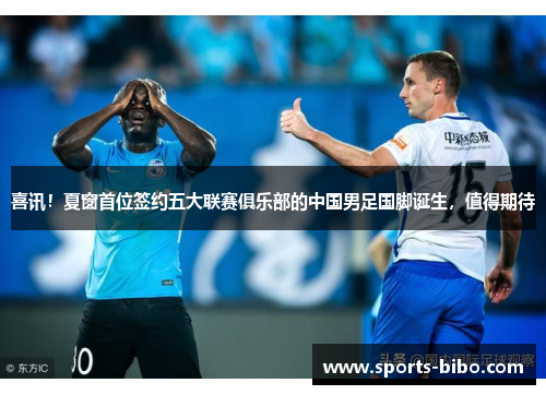 喜讯！夏窗首位签约五大联赛俱乐部的中国男足国脚诞生，值得期待